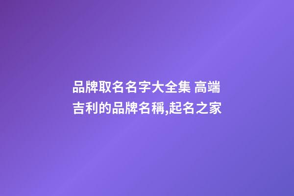 品牌取名名字大全集 高端吉利的品牌名稱,起名之家-第1張-商標起名-玄機派